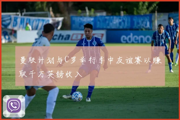 曼联计划与C罗举行季中友谊赛以赚取千万英镑收入