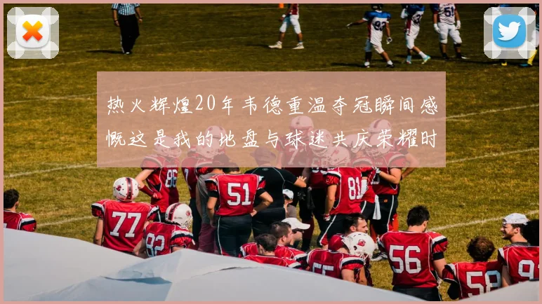 热火辉煌20年韦德重温夺冠瞬间感慨这是我的地盘与球迷共庆荣耀时刻