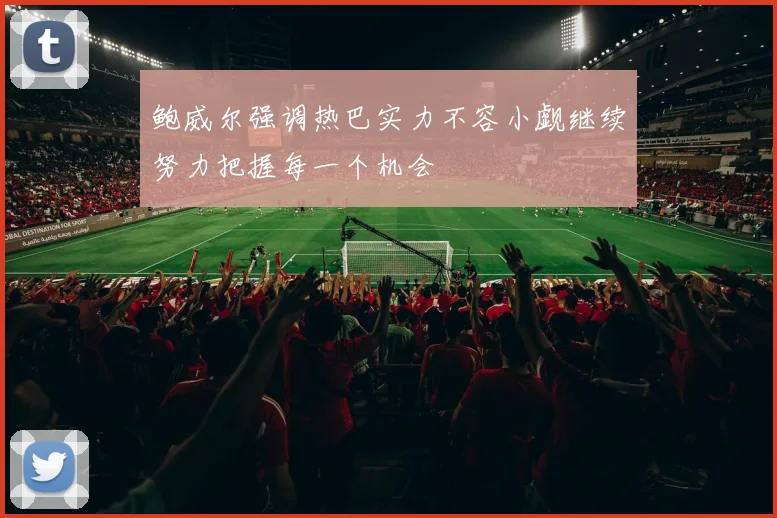 鲍威尔强调热巴实力不容小觑继续努力把握每一个机会