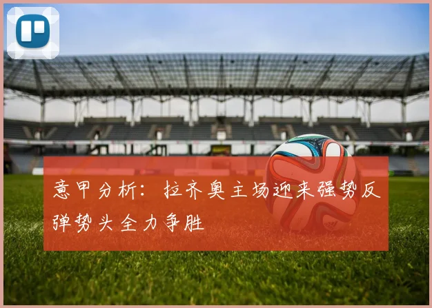 意甲分析：拉齐奥主场迎来强势反弹势头全力争胜