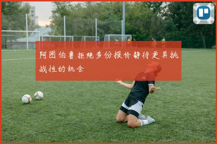 阿图伯鲁拒绝多份报价静待更具挑战性的机会