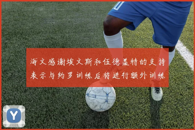 海文感谢埃文斯和伍德盖特的支持表示与约罗训练后将进行额外训练