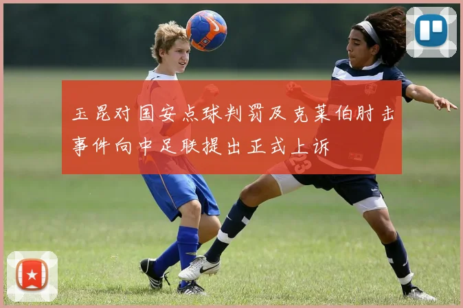 玉昆对国安点球判罚及克莱伯肘击事件向中足联提出正式上诉