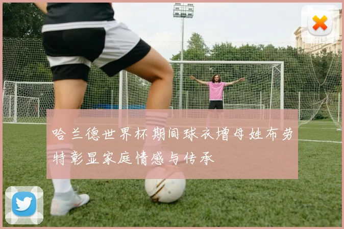 哈兰德世界杯期间球衣增母姓布劳特彰显家庭情感与传承