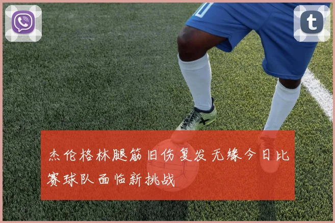 杰伦格林腿筋旧伤复发无缘今日比赛球队面临新挑战