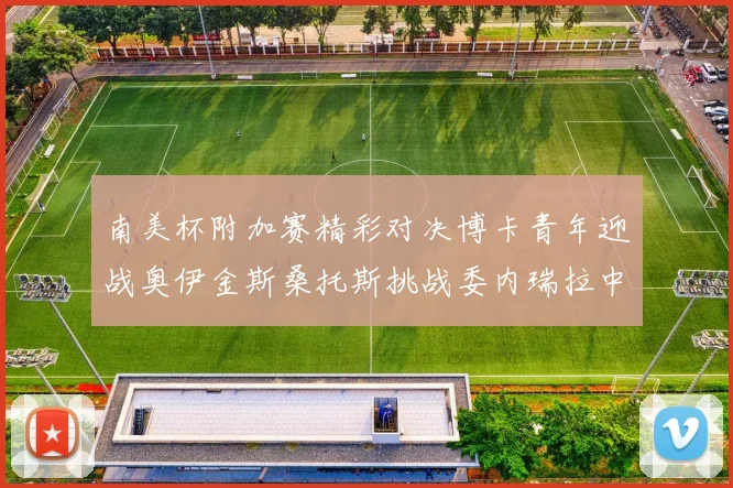 南美杯附加赛精彩对决博卡青年迎战奥伊金斯桑托斯挑战委内瑞拉中央大学