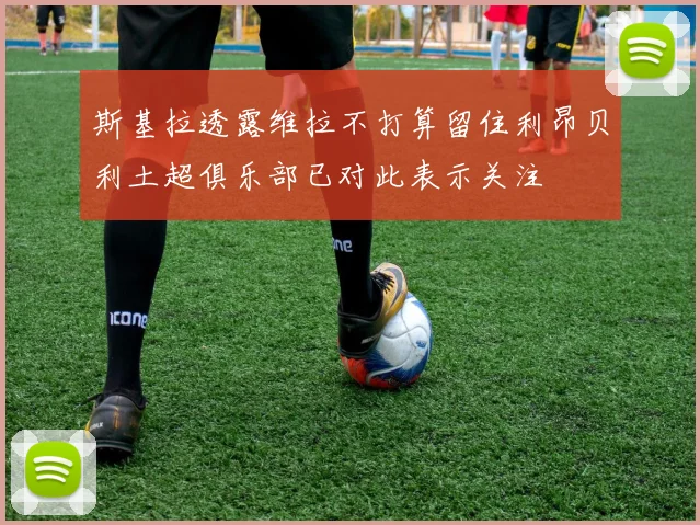 斯基拉透露维拉不打算留住利昂贝利土超俱乐部已对此表示关注