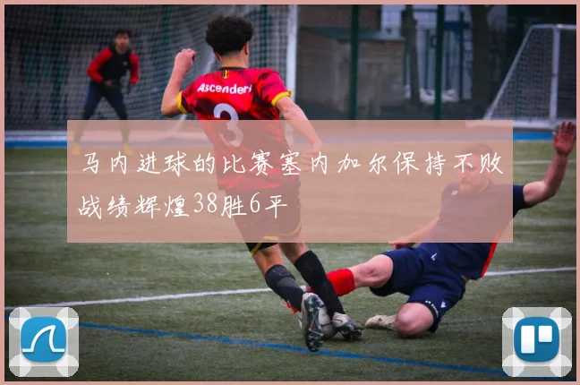 马内进球的比赛塞内加尔保持不败战绩辉煌38胜6平