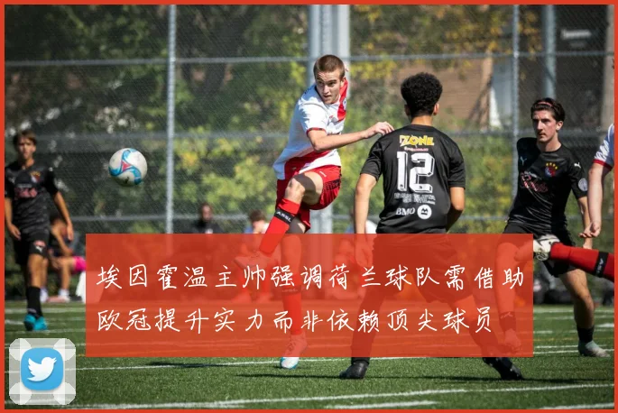 埃因霍温主帅强调荷兰球队需借助欧冠提升实力而非依赖顶尖球员