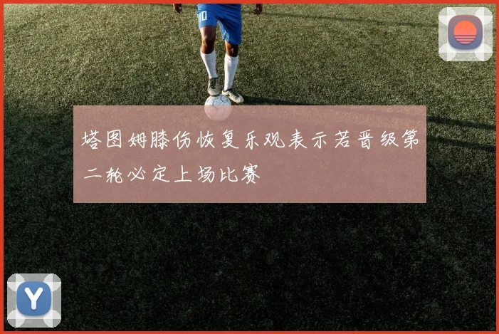 塔图姆膝伤恢复乐观表示若晋级第二轮必定上场比赛