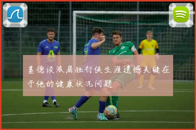 基德谈浓眉独行侠生涯遗憾关键在于他的健康状况问题