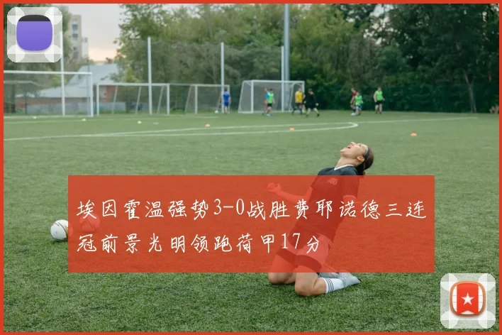 埃因霍温强势3-0战胜费耶诺德三连冠前景光明领跑荷甲17分