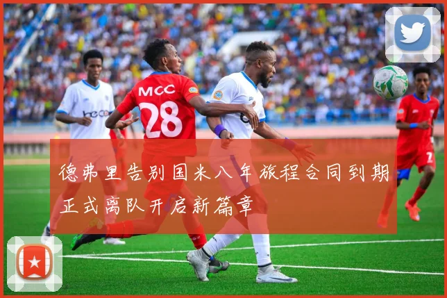 德弗里告别国米八年旅程合同到期正式离队开启新篇章