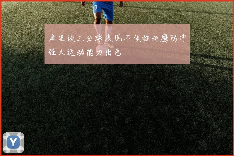 库里谈三分球表现不佳称老鹰防守强大运动能力出色
