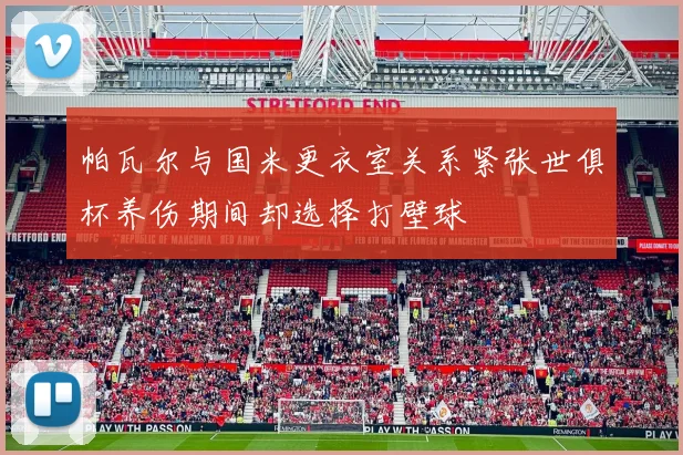帕瓦尔与国米更衣室关系紧张世俱杯养伤期间却选择打壁球