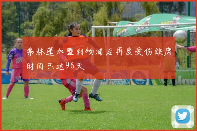 弗林蓬加盟利物浦后再度受伤缺席时间已达96天