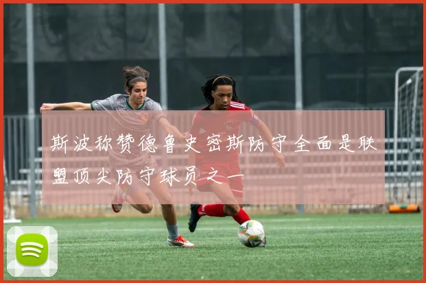 斯波称赞德鲁史密斯防守全面是联盟顶尖防守球员之一