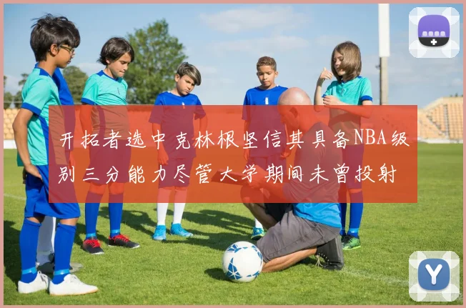 开拓者选中克林根坚信其具备NBA级别三分能力尽管大学期间未曾投射