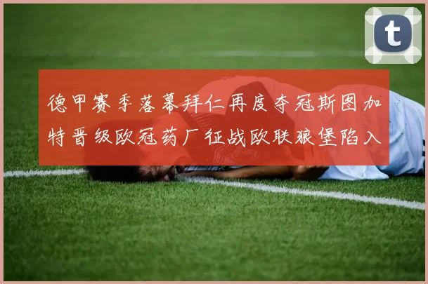 德甲赛季落幕拜仁再度夺冠斯图加特晋级欧冠药厂征战欧联狼堡陷入保级附加赛