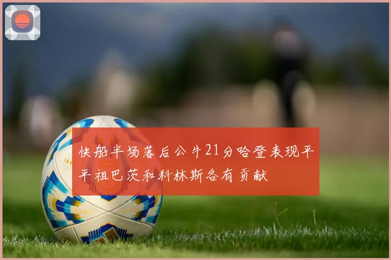快船半场落后公牛21分哈登表现平平祖巴茨和科林斯各有贡献