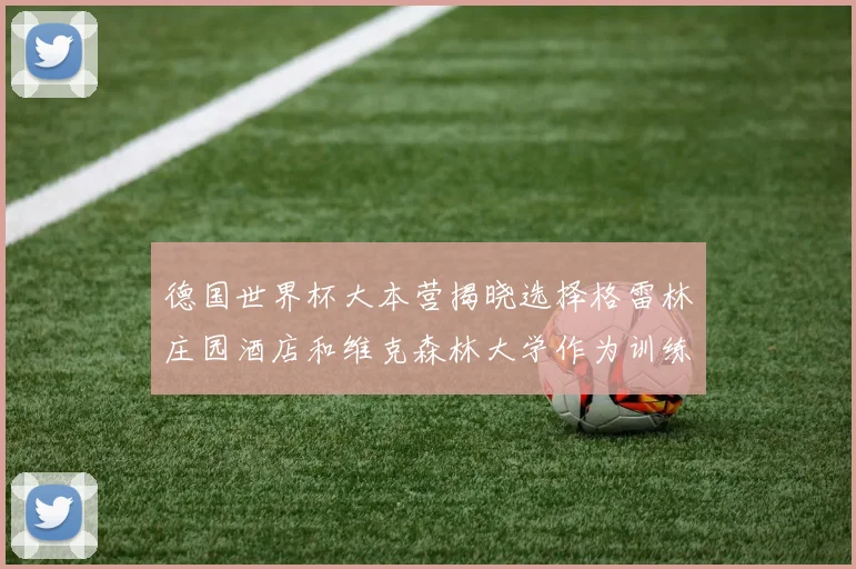 德国世界杯大本营揭晓选择格雷林庄园酒店和维克森林大学作为训练基地