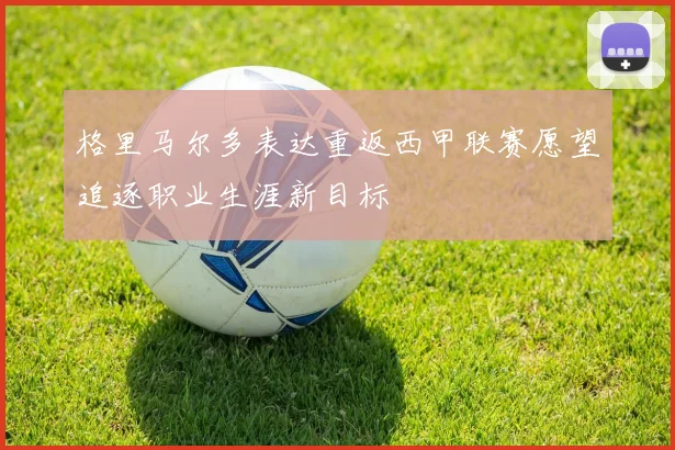 格里马尔多表达重返西甲联赛愿望追逐职业生涯新目标