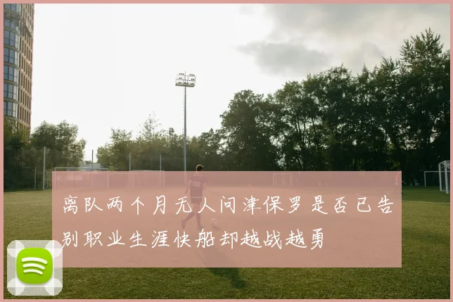 离队两个月无人问津保罗是否已告别职业生涯快船却越战越勇