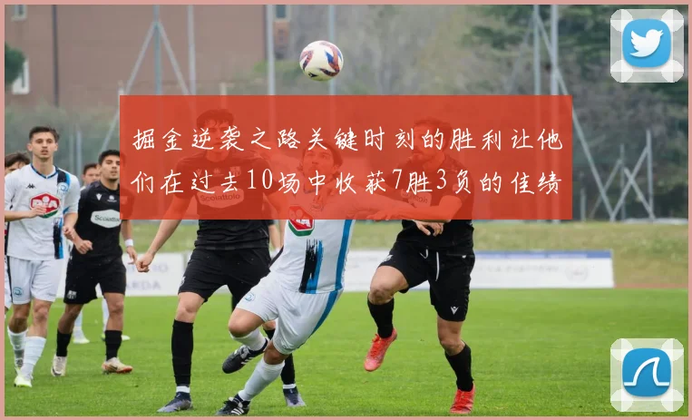 掘金逆袭之路关键时刻的胜利让他们在过去10场中收获7胜3负的佳绩