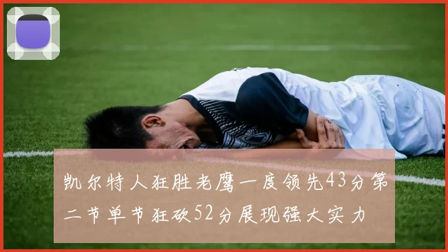 凯尔特人狂胜老鹰一度领先43分第二节单节狂砍52分展现强大实力