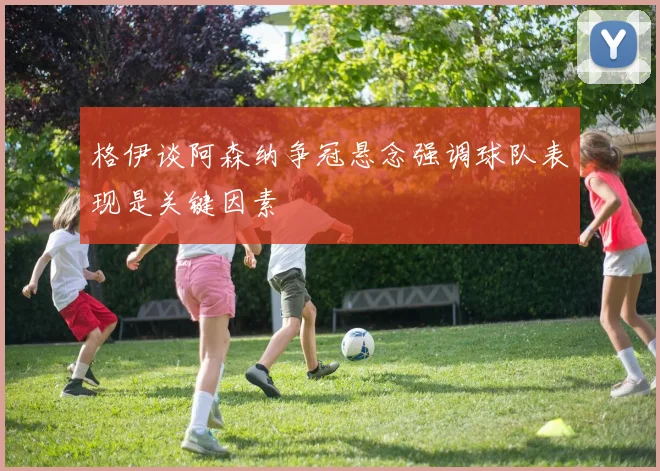 格伊谈阿森纳争冠悬念强调球队表现是关键因素