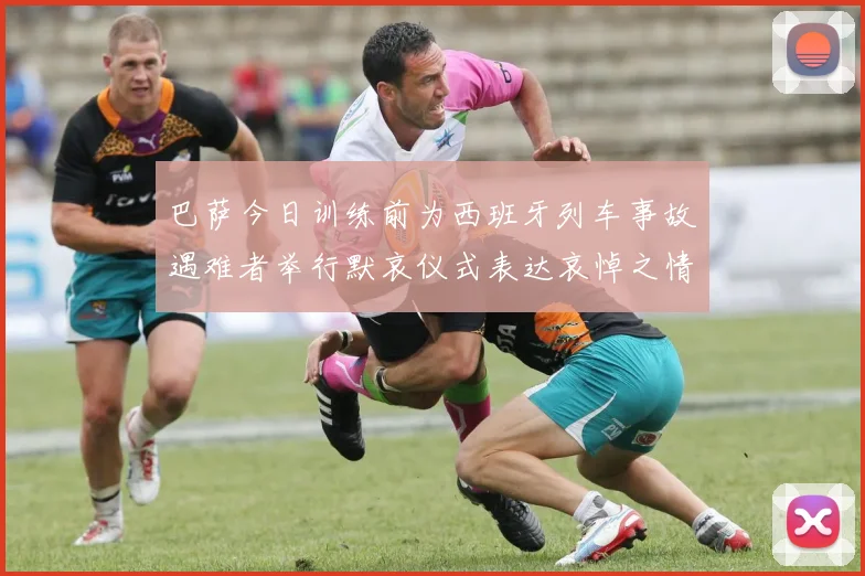 巴萨今日训练前为西班牙列车事故遇难者举行默哀仪式表达哀悼之情
